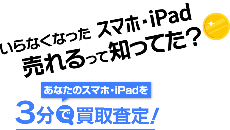 いらなくなったスマホ・iPad、売れるって知ってた？あなたのスマホを3分で買取査定！