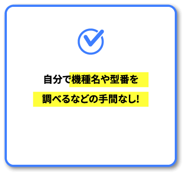 自分で機種名や型番を調べるなどの手間なし!