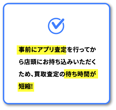 事前にアプリ査定を行ってから店頭にお持ち込みいただくため、買取査定の待ち時間が短縮!