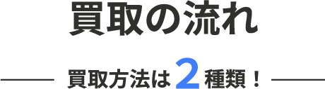 買取の流れ -買取方法は２種類！-