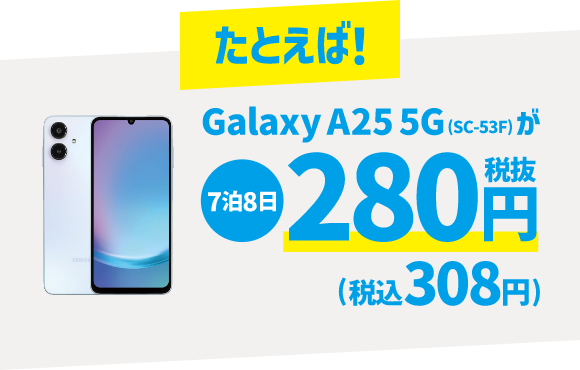 たとえば！ Galaxy A25 5G (SC-53F) が 7泊8日 280円 税抜 (税込308円)