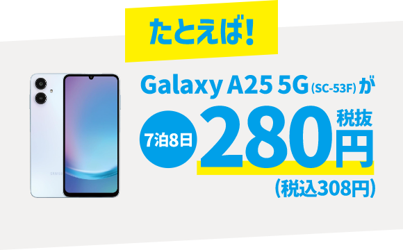 たとえば！ Galaxy A25 5G (SC-53F) が 7泊8日 280円 税抜 (税込308円)
