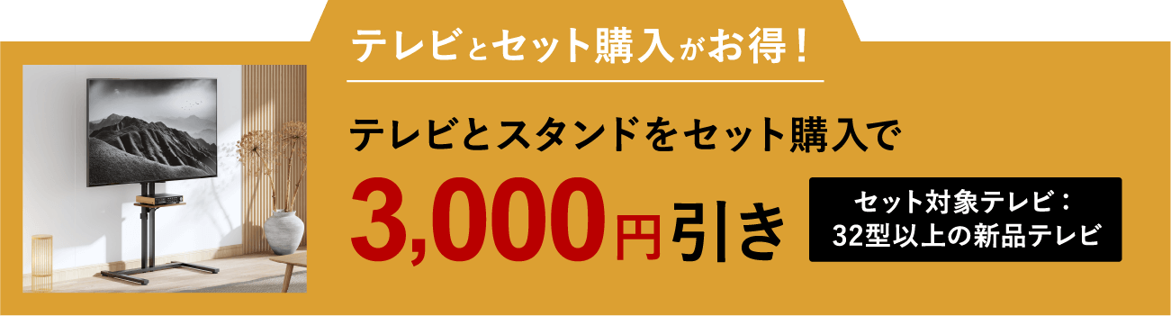 テレビとセット購入がお得！　テレビとスタンドをセット購入で3,000円引き　[セット対象テレビ：32型以上の新品テレビ]