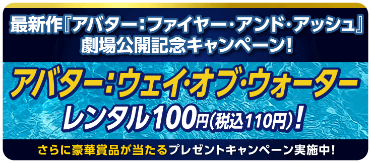 最新作『アバター:ファイヤー・アンド・アッシュ』劇場公開記念キャンペーン! アバター:ウェイ・オブ・ウォーター レンタル100円(税込110円)!