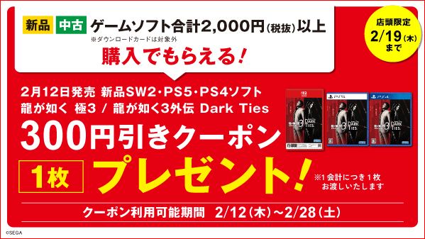 [店舗限定 2/19(木)まで] 新品 中古 ゲームソフト合計2,000円(税抜)以上購入でもらえる！2月12日発売 新品SW2・PS5・PS4ソフト 龍が如く 極３ / 龍が如く３外伝 Dark Ties 300円引きクーポン1枚プレゼント！ ※1会計につき1枚お渡しいたします