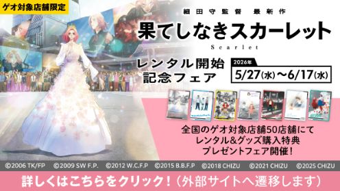 ゲオ対象店舗限定 果てしなきスカーレット レンタル開始記念フェア 2026年5/27(水)〜6/17(水) 全国のゲオ対象店舗50店舗にてレンタル＆グッズ購入特典プレゼントフェア開催！詳しくはこちらをクリック！