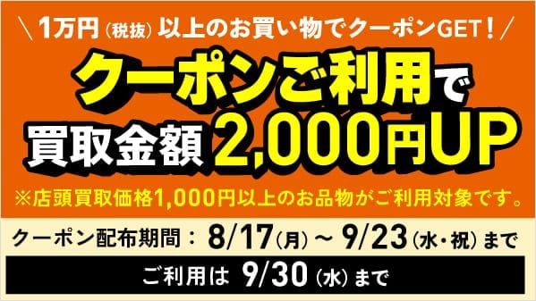 1万円（税抜）以上のお買い物でクーポンGET！クーポンご利用で買取金額2,000円UP※店頭買取価格1,000円以上のお品物がご利用対象です。クーポン配布期間：8/17（月）～9/23（水・祝）まで ご利用は9/30（水）まで
