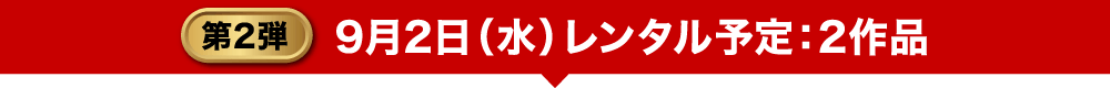 第2弾 9月1日(水)レンタル予定：2作品