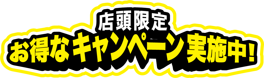 店頭限定 お得なキャンペーン実施中!